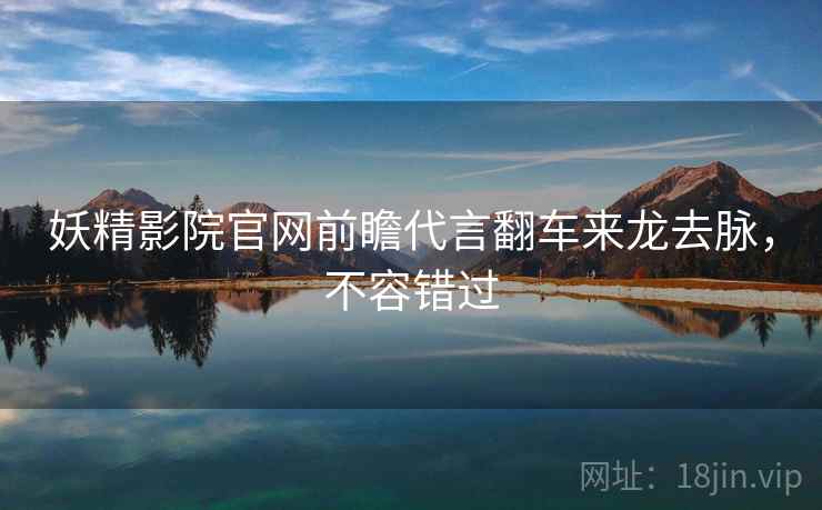 妖精影院官网前瞻代言翻车来龙去脉，不容错过