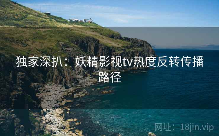 独家深扒：妖精影视tv热度反转传播路径