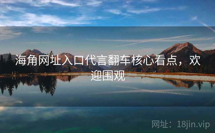 海角网址入口代言翻车核心看点，欢迎围观