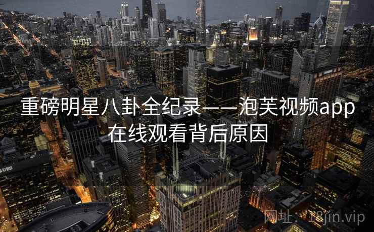 重磅明星八卦全纪录——泡芙视频app在线观看背后原因