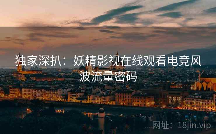独家深扒：妖精影视在线观看电竞风波流量密码