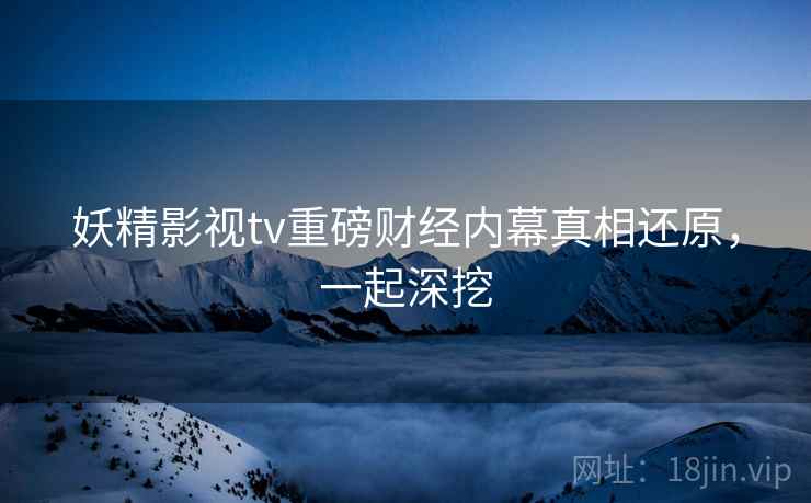妖精影视tv重磅财经内幕真相还原，一起深挖