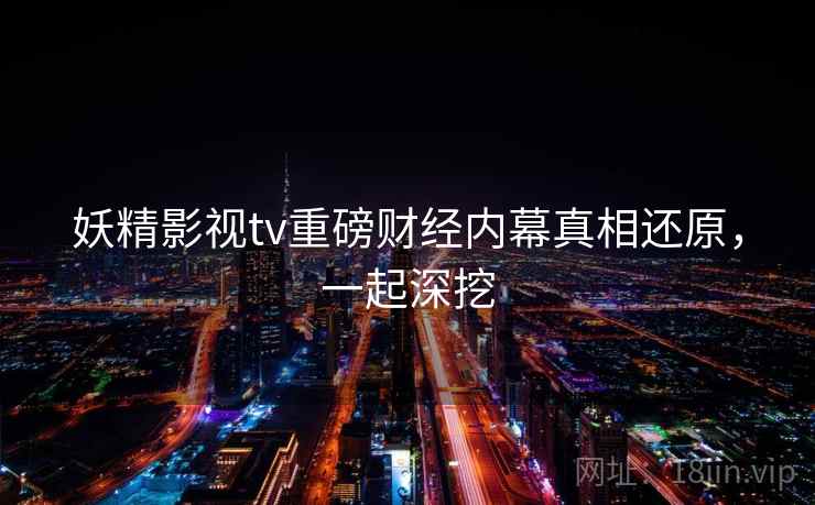 妖精影视tv重磅财经内幕真相还原，一起深挖