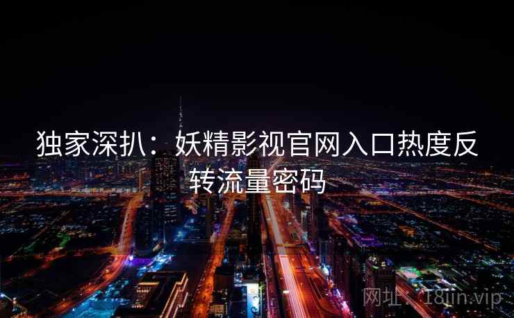 独家深扒：妖精影视官网入口热度反转流量密码