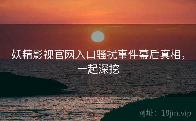 妖精影视官网入口骚扰事件幕后真相，一起深挖