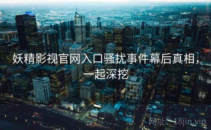 妖精影视官网入口骚扰事件幕后真相，一起深挖