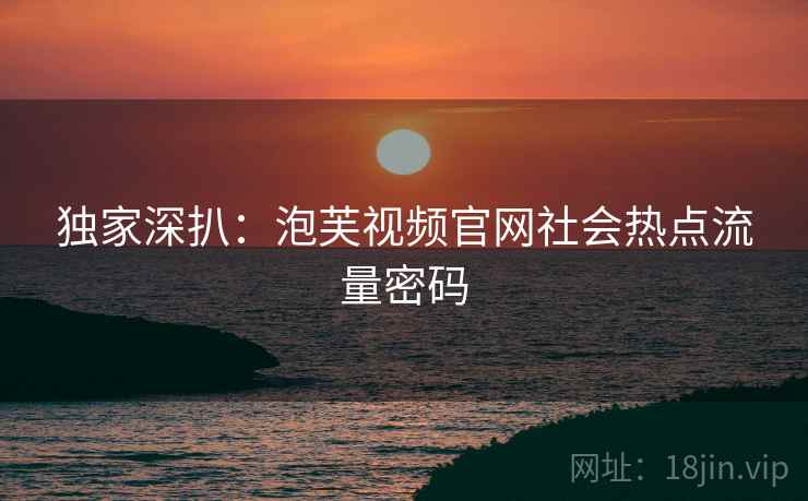 独家深扒：泡芙视频官网社会热点流量密码