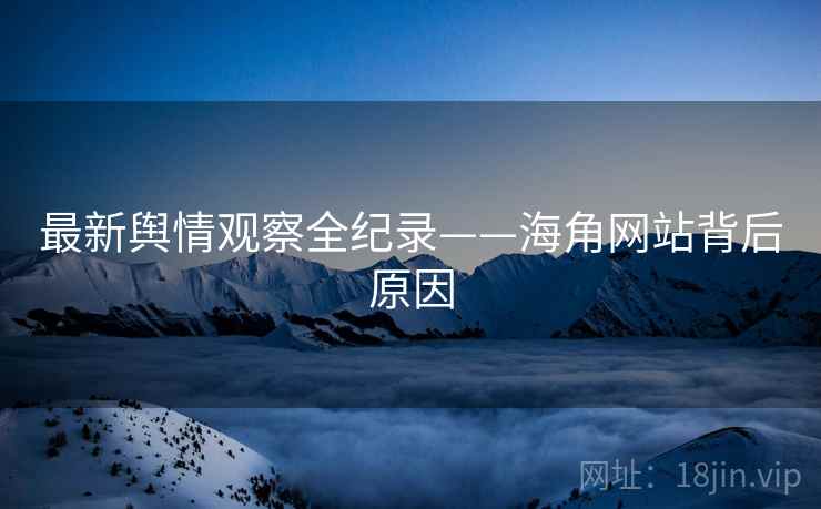 最新舆情观察全纪录——海角网站背后原因