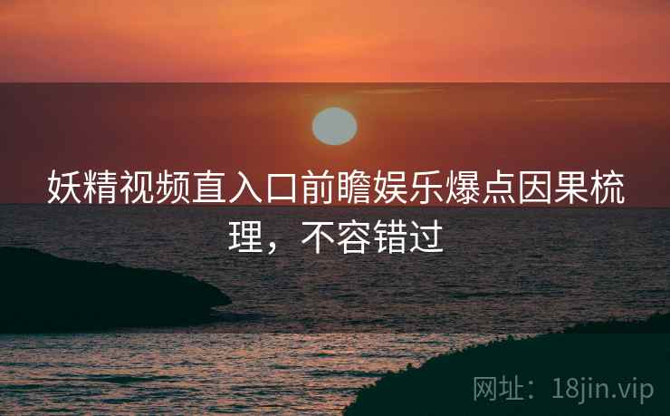 妖精视频直入口前瞻娱乐爆点因果梳理，不容错过