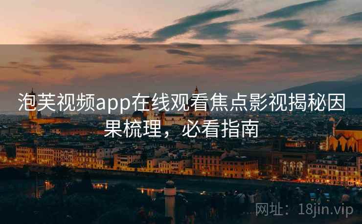 泡芙视频app在线观看焦点影视揭秘因果梳理，必看指南