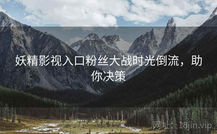 妖精影视入口粉丝大战时光倒流，助你决策
