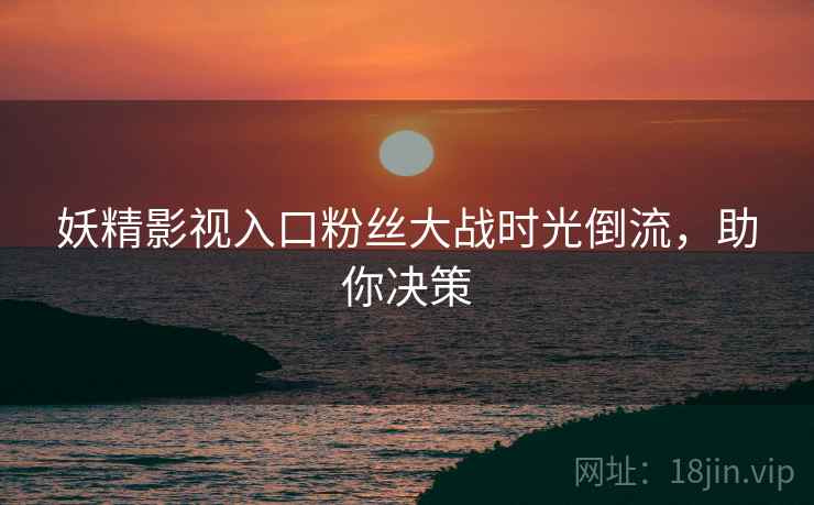 妖精影视入口粉丝大战时光倒流，助你决策
