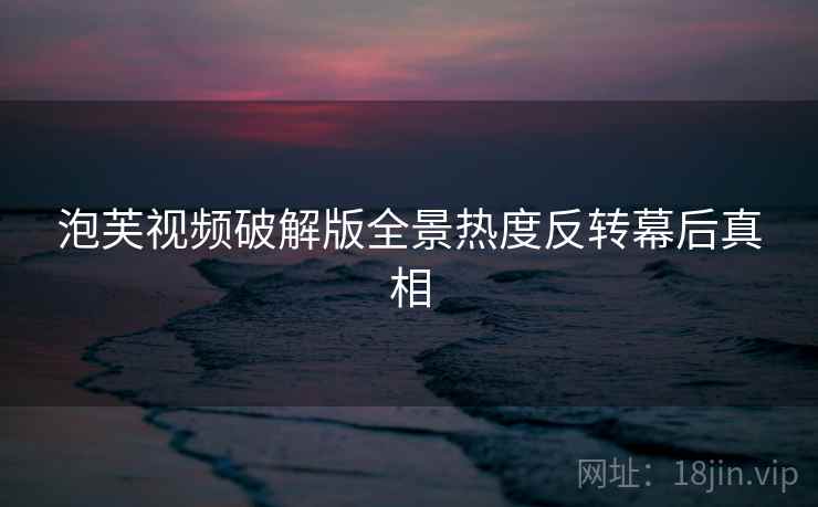 泡芙视频破解版全景热度反转幕后真相