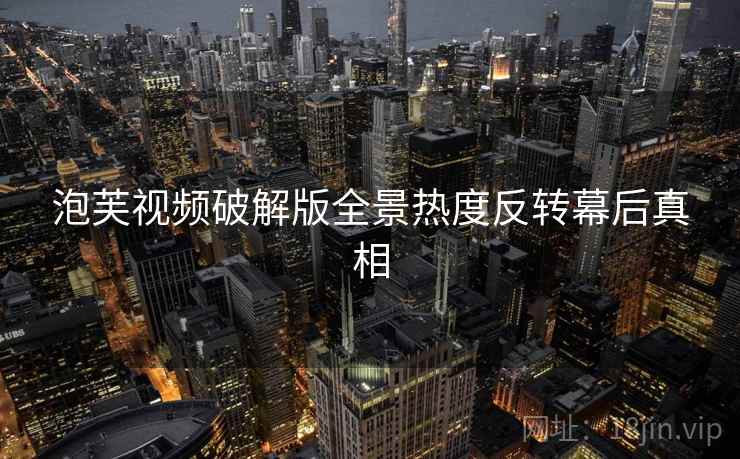 泡芙视频破解版全景热度反转幕后真相