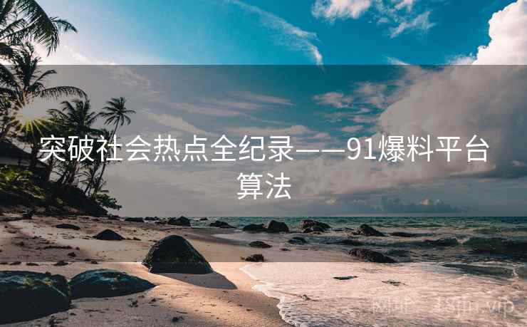 突破社会热点全纪录——91爆料平台算法