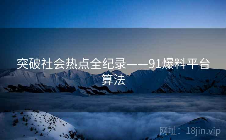 突破社会热点全纪录——91爆料平台算法