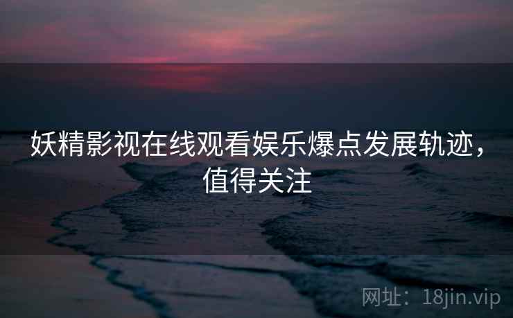妖精影视在线观看娱乐爆点发展轨迹，值得关注