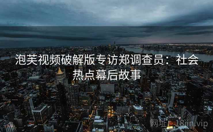 泡芙视频破解版专访郑调查员：社会热点幕后故事