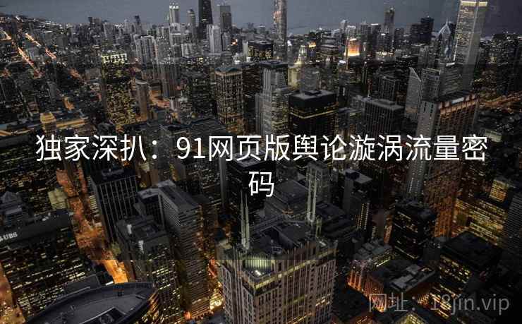 独家深扒：91网页版舆论漩涡流量密码