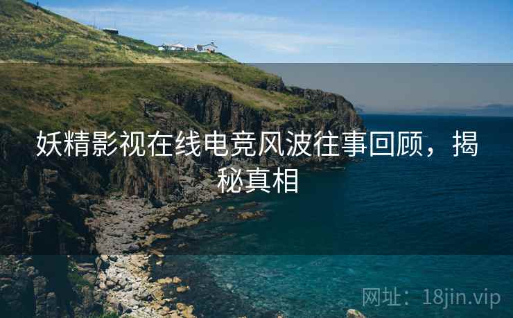 妖精影视在线电竞风波往事回顾，揭秘真相