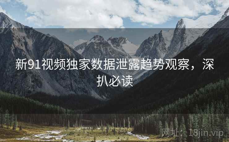 新91视频独家数据泄露趋势观察，深扒必读