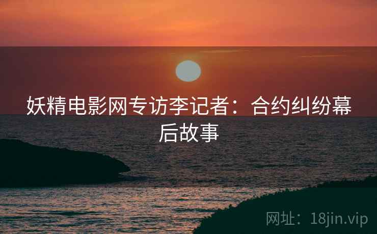 妖精电影网专访李记者：合约纠纷幕后故事