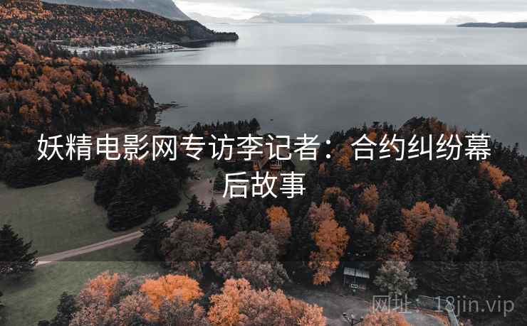 妖精电影网专访李记者：合约纠纷幕后故事