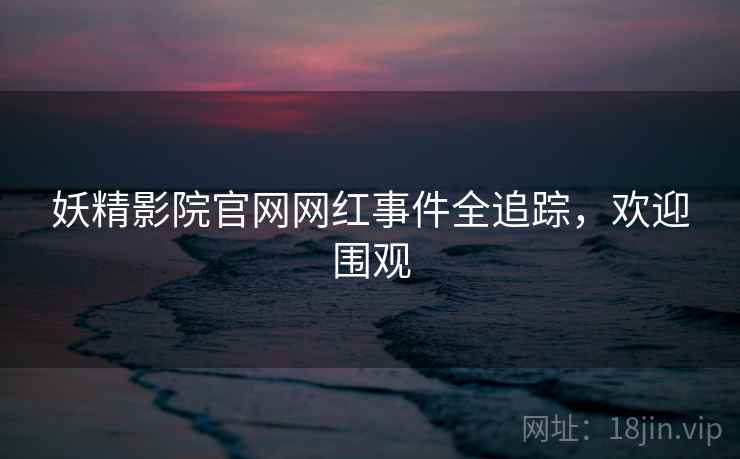 妖精影院官网网红事件全追踪，欢迎围观
