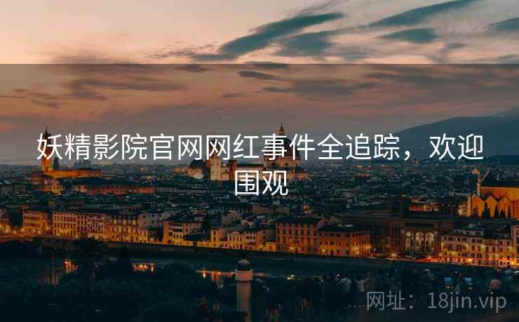 妖精影院官网网红事件全追踪，欢迎围观