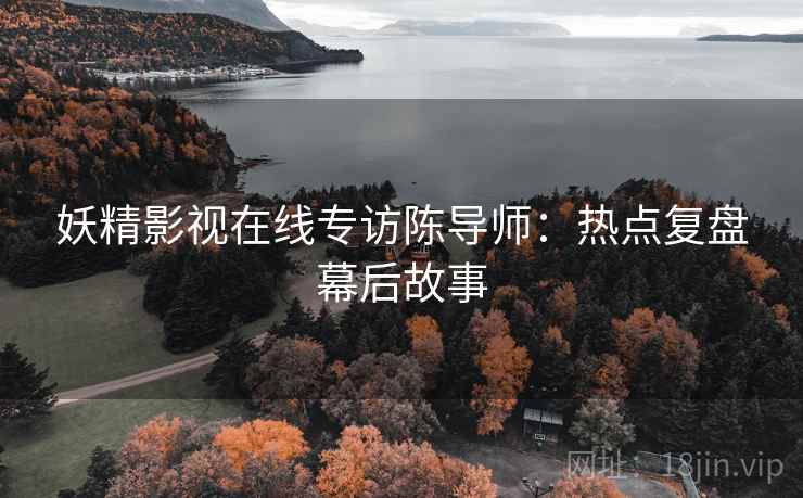 妖精影视在线专访陈导师：热点复盘幕后故事
