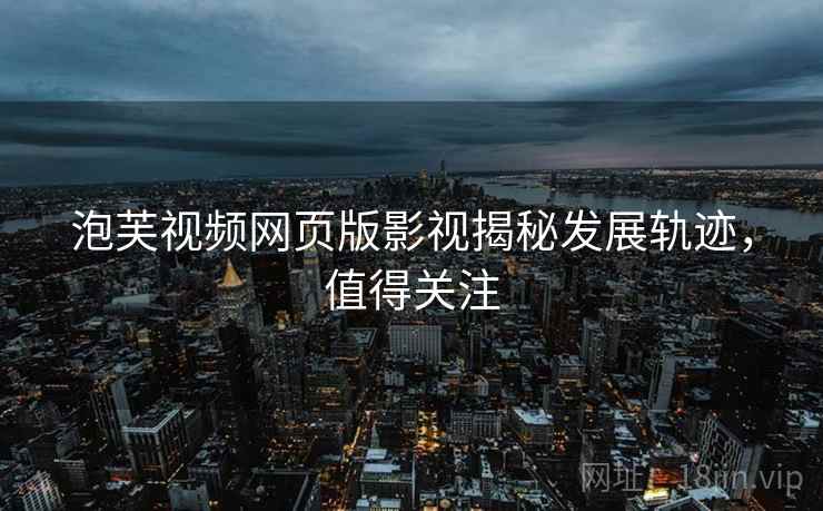 泡芙视频网页版影视揭秘发展轨迹，值得关注