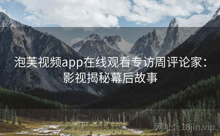 泡芙视频app在线观看专访周评论家:影视揭秘幕后故事