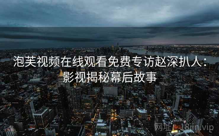 泡芙视频在线观看免费专访赵深扒人：影视揭秘幕后故事