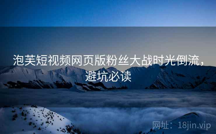泡芙短视频网页版粉丝大战时光倒流，避坑必读