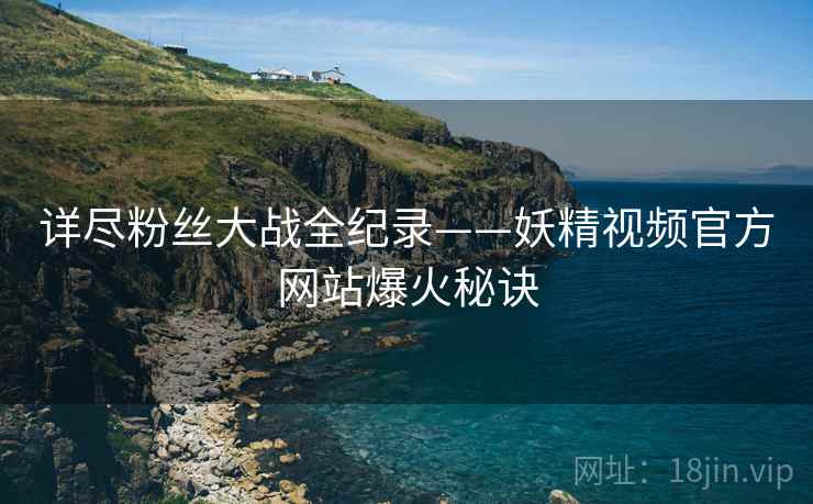 详尽粉丝大战全纪录——妖精视频官方网站爆火秘诀
