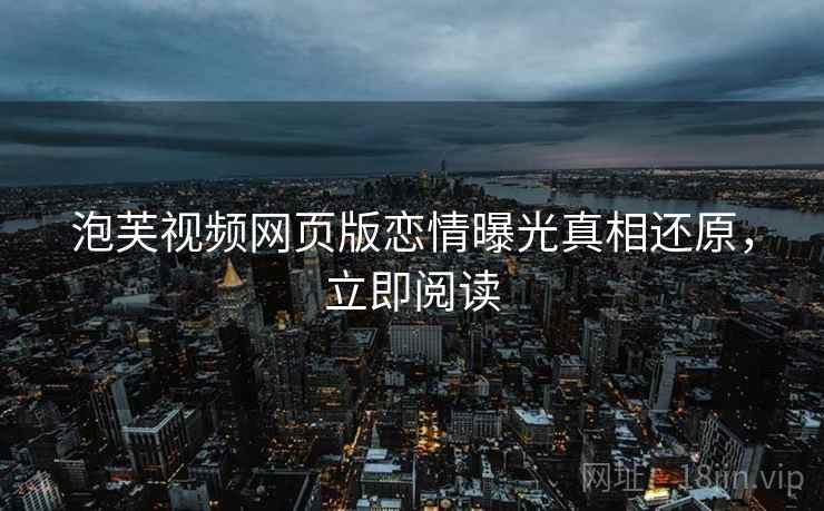 泡芙视频网页版恋情曝光真相还原，立即阅读
