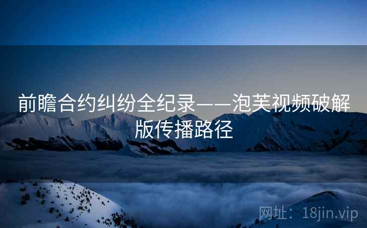 前瞻合约纠纷全纪录——泡芙视频破解版传播路径