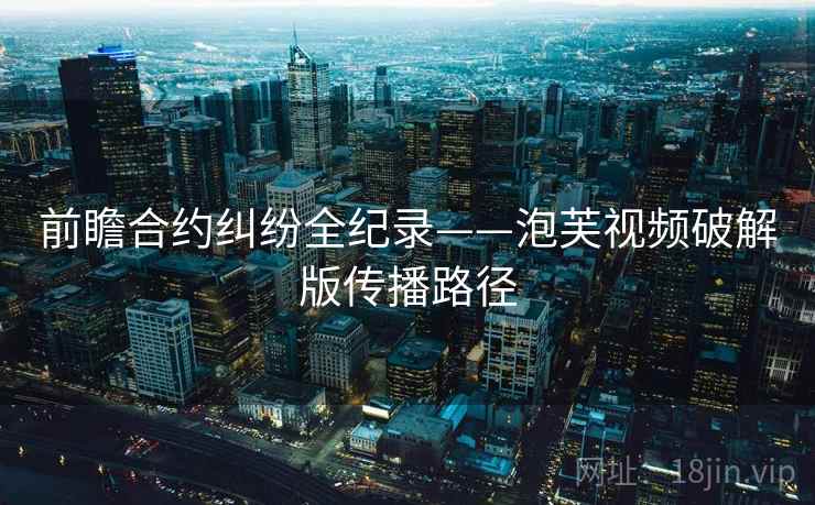 前瞻合约纠纷全纪录——泡芙视频破解版传播路径