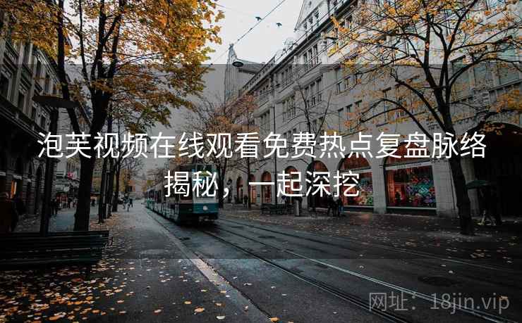 泡芙视频在线观看免费热点复盘脉络揭秘，一起深挖