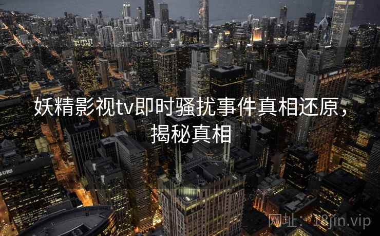 妖精影视tv即时骚扰事件真相还原，揭秘真相