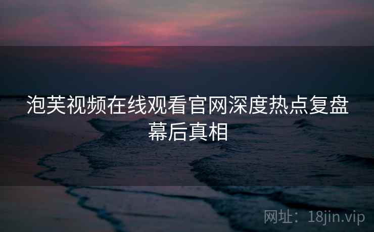 泡芙视频在线观看官网深度热点复盘幕后真相