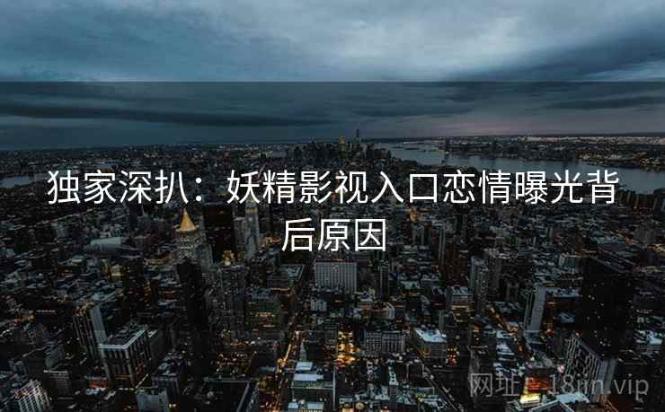 独家深扒：妖精影视入口恋情曝光背后原因