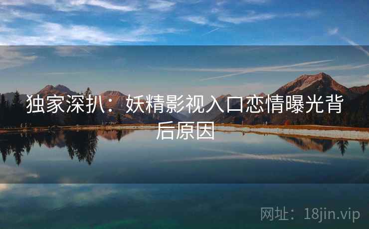 独家深扒：妖精影视入口恋情曝光背后原因