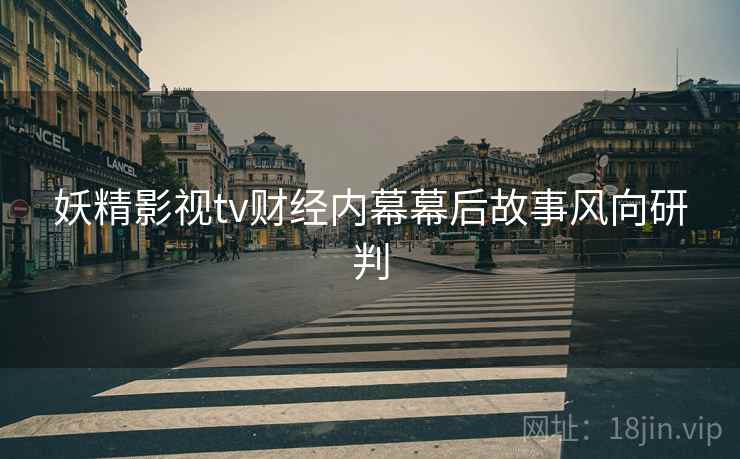 妖精影视tv财经内幕幕后故事风向研判