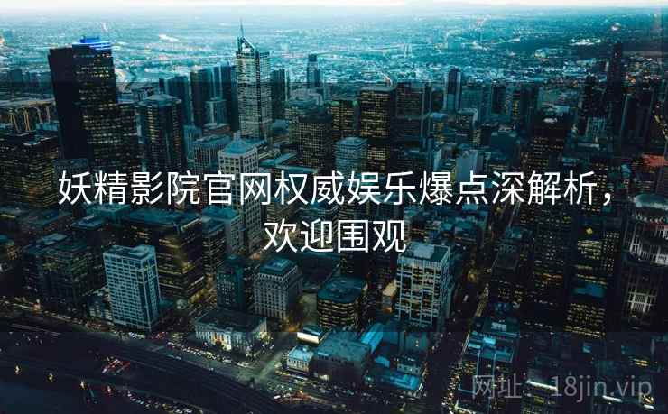 妖精影院官网权威娱乐爆点深解析，欢迎围观