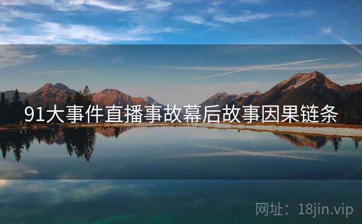 91大事件直播事故幕后故事因果链条