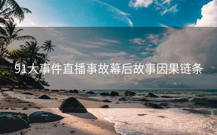 91大事件直播事故幕后故事因果链条