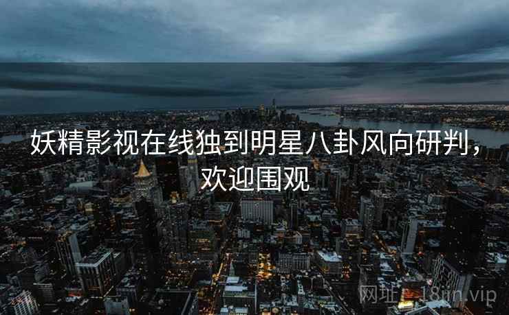 妖精影视在线独到明星八卦风向研判，欢迎围观