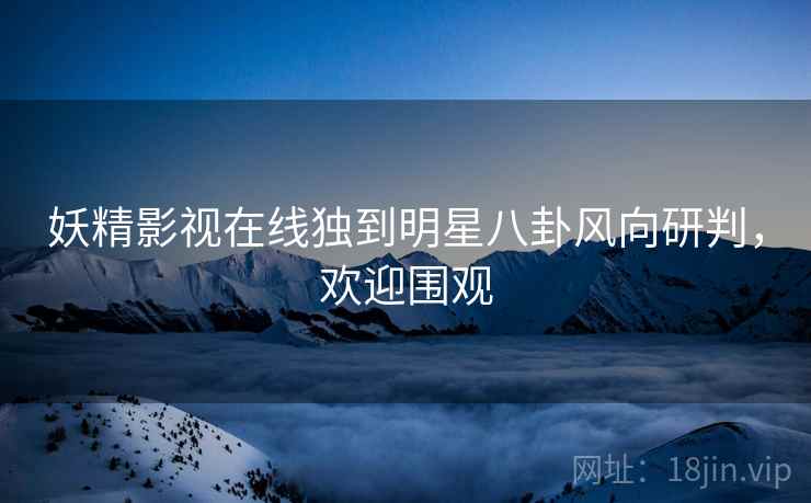 妖精影视在线独到明星八卦风向研判，欢迎围观