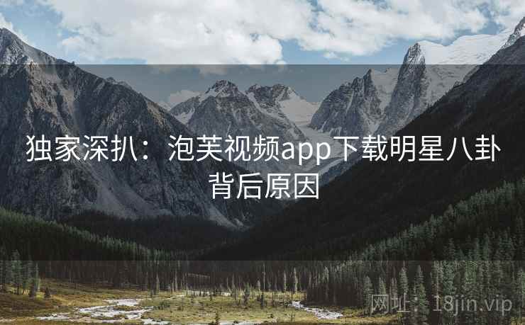 独家深扒：泡芙视频app下载明星八卦背后原因